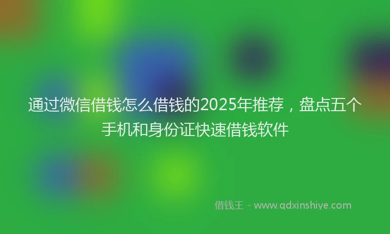 通过微信借钱怎么借钱的2025年推荐，盘点五个手机和身份证快速借钱软件