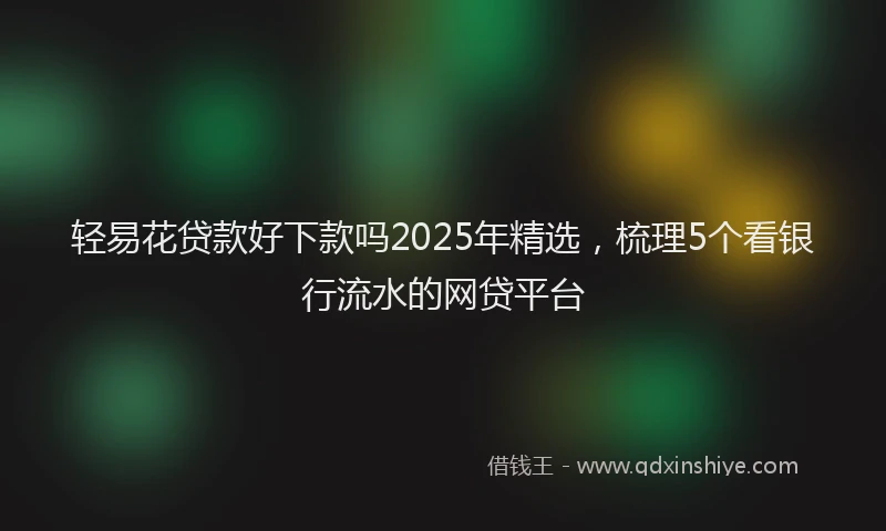 轻易花贷款好下款吗2025年精选，梳理5个看银行流水的网贷平台