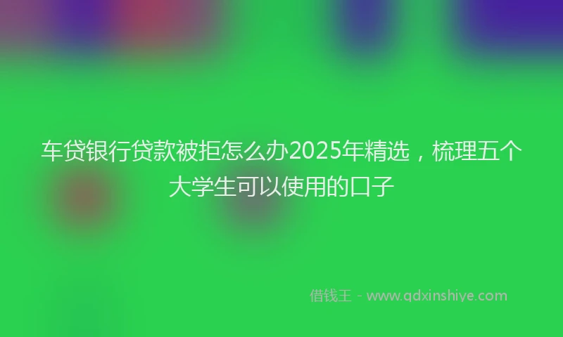 车贷银行贷款被拒怎么办2025年精选，梳理五个大学生可以使用的口子