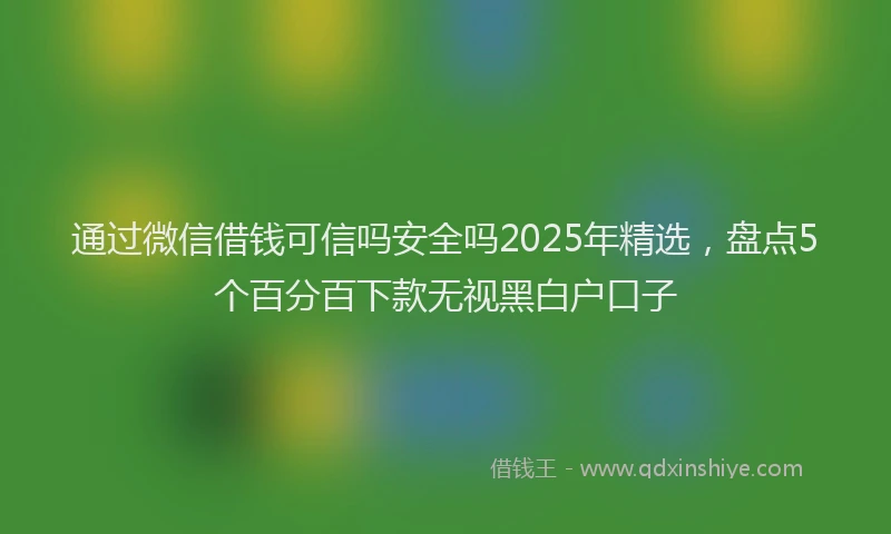 通过微信借钱可信吗安全吗2025年精选，盘点5个百分百下款无视黑白户口子