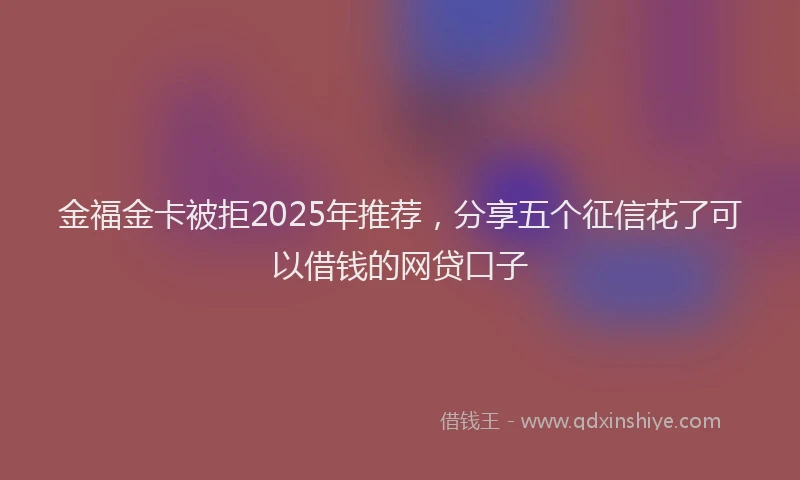 金福金卡被拒2025年推荐，分享五个征信花了可以借钱的网贷口子