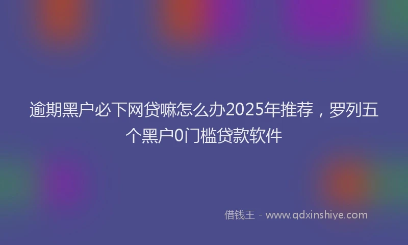 逾期黑户必下网贷嘛怎么办2025年推荐，罗列五个黑户0门槛贷款软件