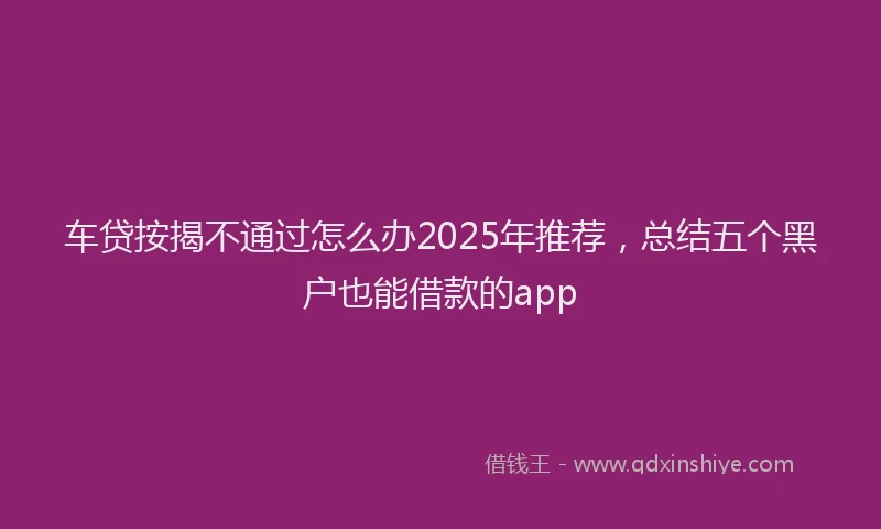 车贷按揭不通过怎么办2025年推荐，总结五个黑户也能借款的app