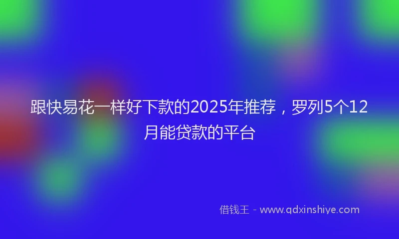 跟快易花一样好下款的2025年推荐，罗列5个12月能贷款的平台