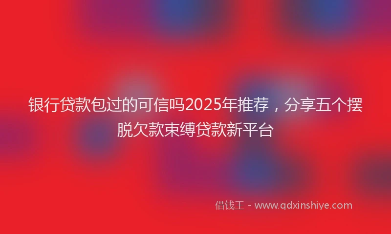 银行贷款包过的可信吗2025年推荐，分享五个摆脱欠款束缚贷款新平台