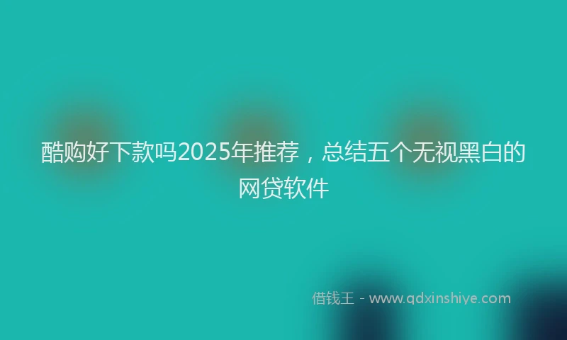 酷购好下款吗2025年推荐，总结五个无视黑白的网贷软件