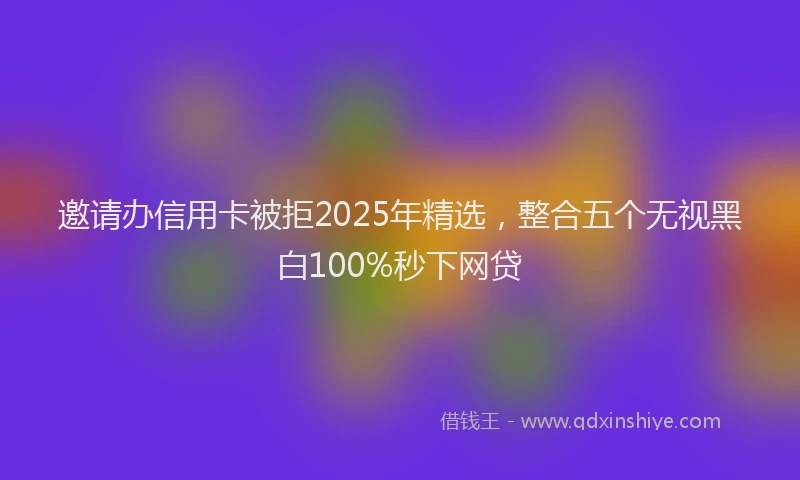 邀请办信用卡被拒2025年精选，整合五个无视黑白100%秒下网贷