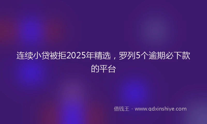 连续小贷被拒2025年精选，罗列5个逾期必下款的平台