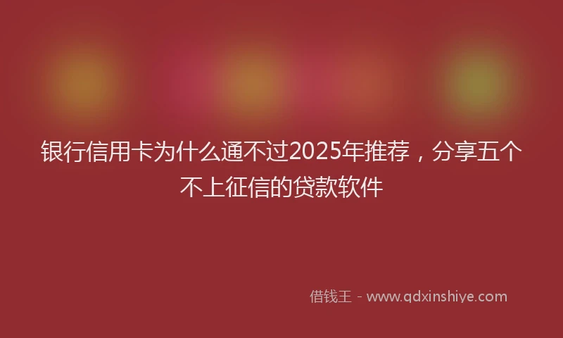 银行信用卡为什么通不过2025年推荐，分享五个不上征信的贷款软件