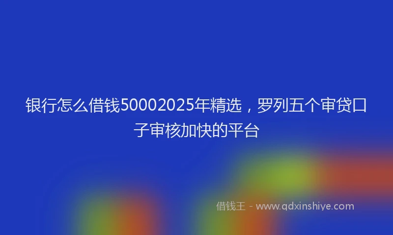 银行怎么借钱50002025年精选，罗列五个审贷口子审核加快的平台