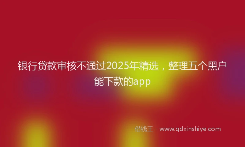 银行贷款审核不通过2025年精选，整理五个黑户能下款的app