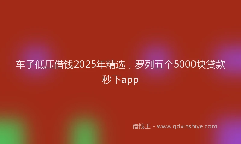 车子低压借钱2025年精选，罗列五个5000块贷款秒下app