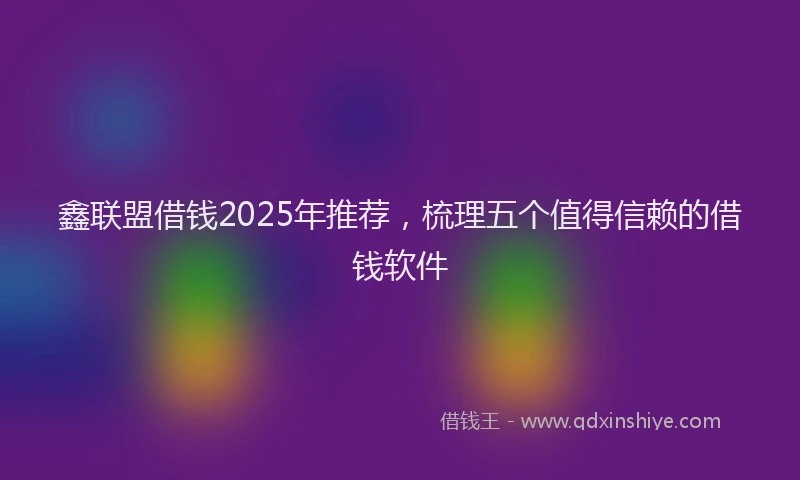 鑫联盟借钱2025年推荐，梳理五个值得信赖的借钱软件