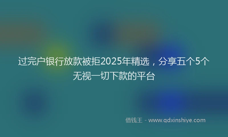 过完户银行放款被拒2025年精选，分享五个5个无视一切下款的平台