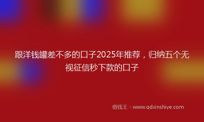 跟洋钱罐差不多的口子2025年推荐，归纳五个无视征信秒下款的口子