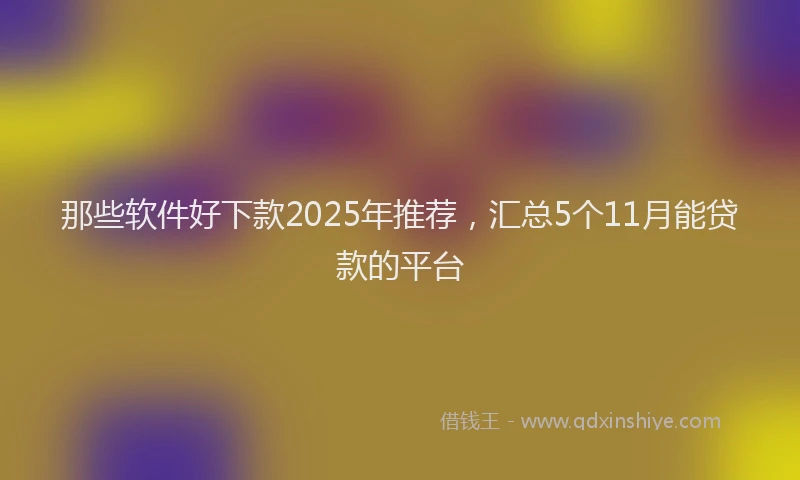 那些软件好下款2025年推荐，汇总5个11月能贷款的平台