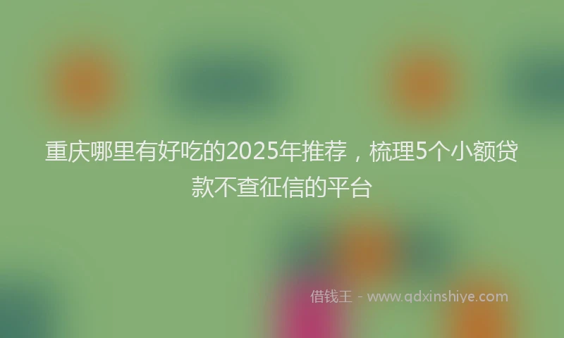 重庆哪里有好吃的2025年推荐，梳理5个小额贷款不查征信的平台