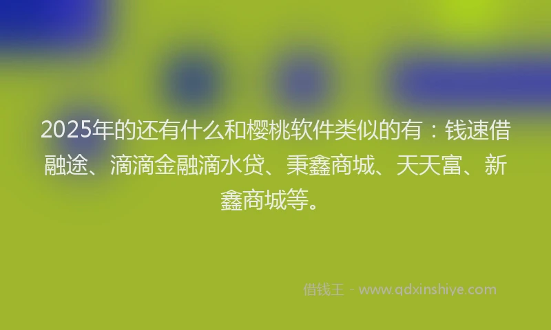 2025年的还有什么和樱桃软件类似的有：钱速借融途、滴滴金融滴水贷、秉鑫商城、天天富、新鑫商城等。