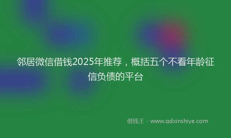 邻居微信借钱2025年推荐，概括五个不看年龄征信负债的平台