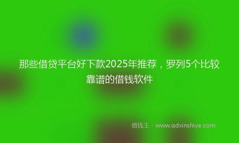 那些借贷平台好下款2025年推荐，罗列5个比较靠谱的借钱软件