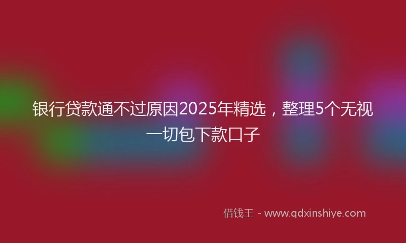 银行贷款通不过原因2025年精选，整理5个无视一切包下款口子