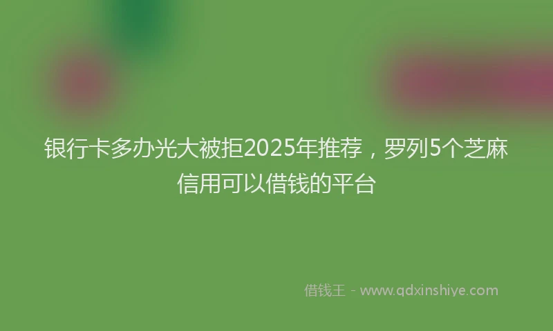 银行卡多办光大被拒2025年推荐，罗列5个芝麻信用可以借钱的平台