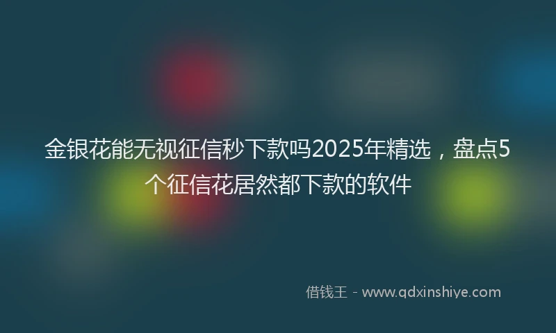 金银花能无视征信秒下款吗2025年精选，盘点5个征信花居然都下款的软件