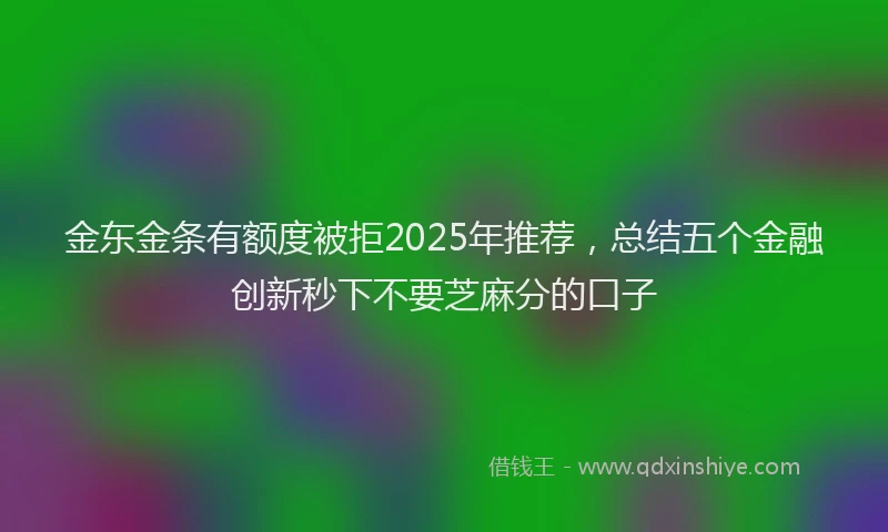 金东金条有额度被拒2025年推荐，总结五个金融创新秒下不要芝麻分的口子