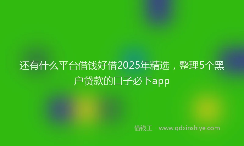 还有什么平台借钱好借2025年精选，整理5个黑户贷款的口子必下app