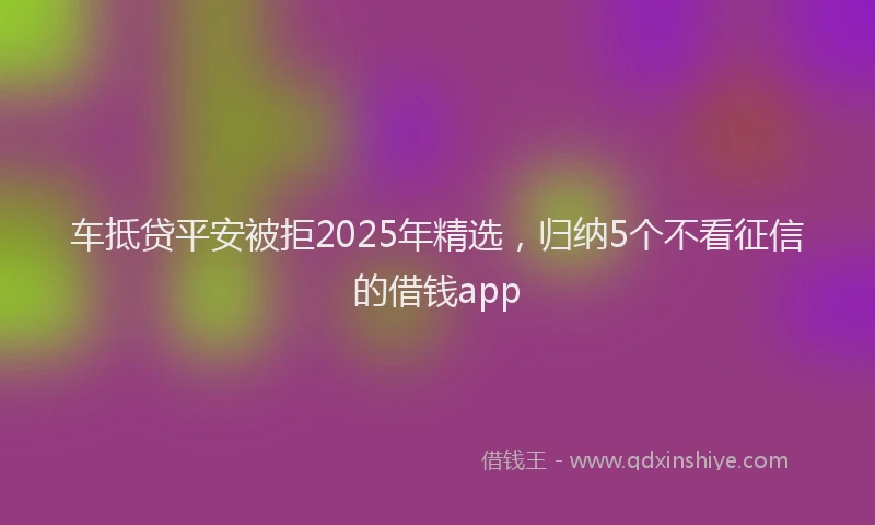 车抵贷平安被拒2025年精选，归纳5个不看征信的借钱app