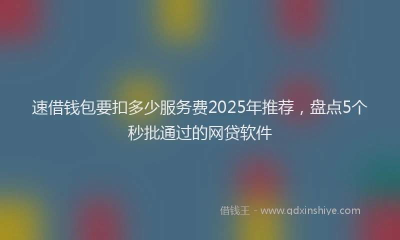 速借钱包要扣多少服务费2025年推荐，盘点5个秒批通过的网贷软件