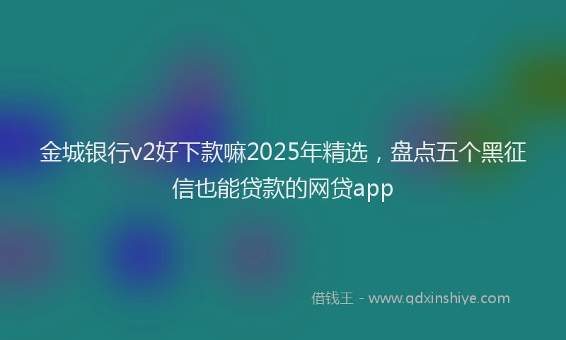 金城银行v2好下款嘛2025年精选，盘点五个黑征信也能贷款的网贷app