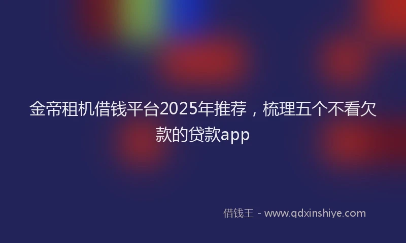 金帝租机借钱平台2025年推荐，梳理五个不看欠款的贷款app
