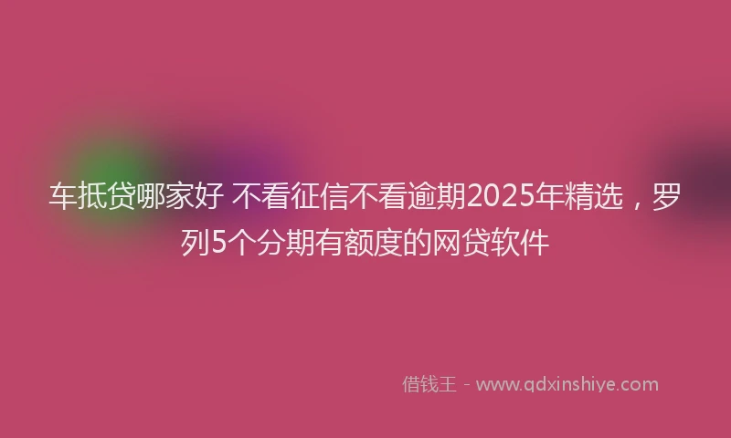 车抵贷哪家好 不看征信不看逾期2025年精选，罗列5个分期有额度的网贷软件