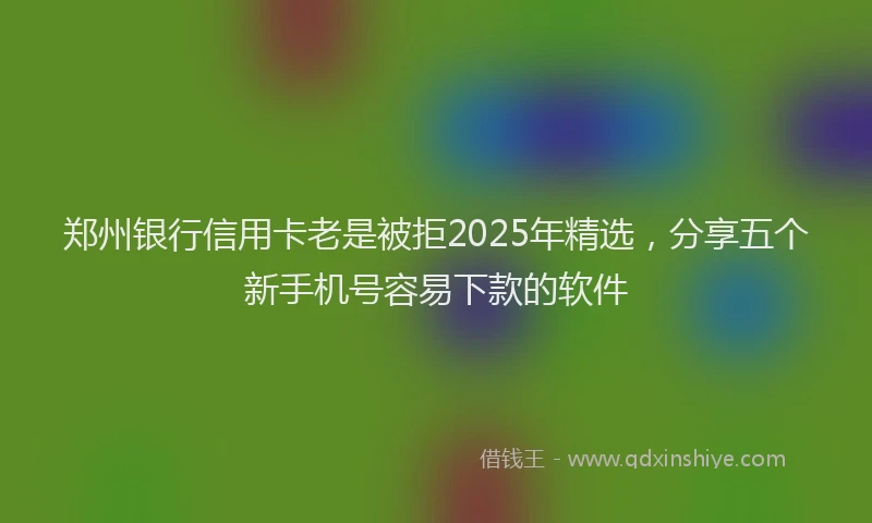 郑州银行信用卡老是被拒2025年精选，分享五个新手机号容易下款的软件
