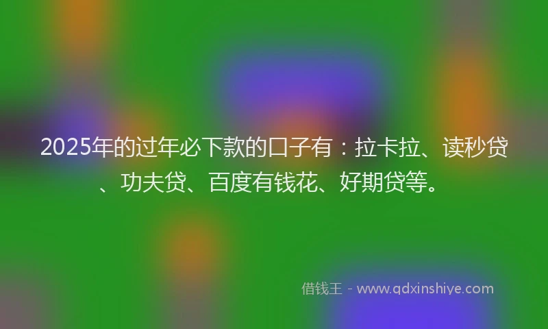 2025年的过年必下款的口子有:拉卡拉、读秒贷、功夫贷、百度有钱花、好期贷等。