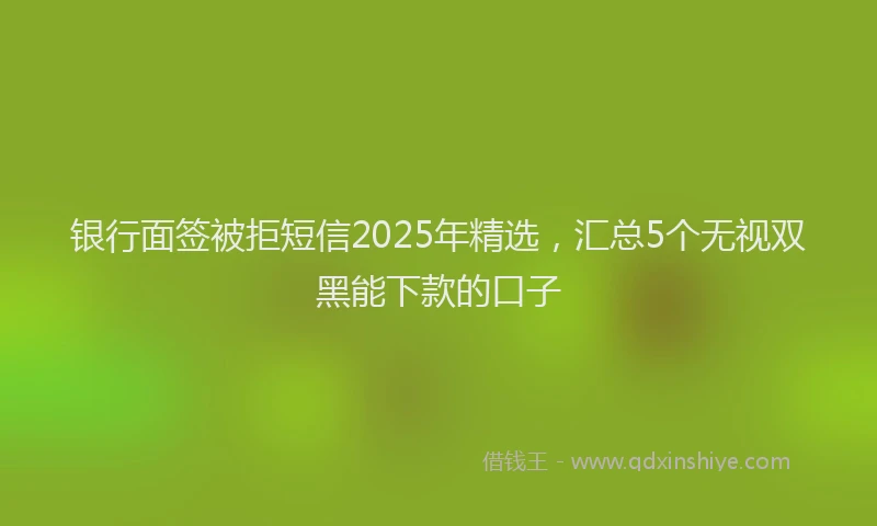 银行面签被拒短信2025年精选，汇总5个无视双黑能下款的口子