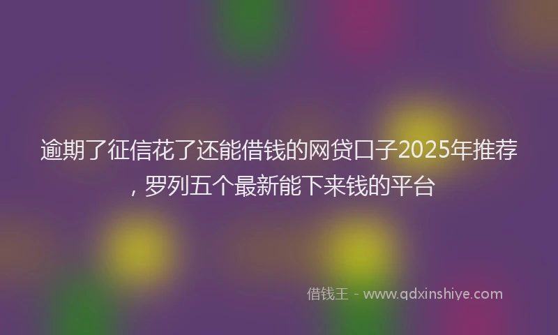 逾期了征信花了还能借钱的网贷口子2025年推荐，罗列五个最新能下来钱的平台