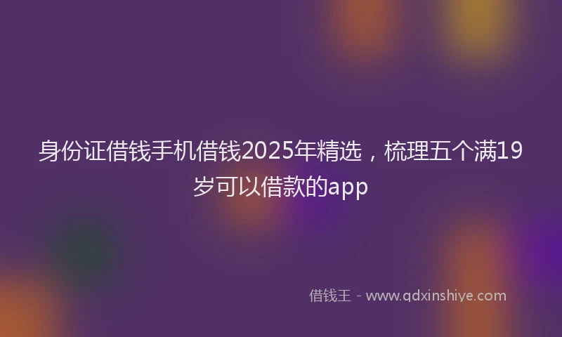 身份证借钱手机借钱2025年精选，梳理五个满19岁可以借款的app