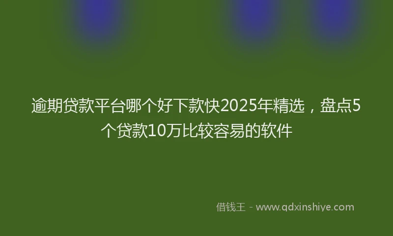 逾期贷款平台哪个好下款快2025年精选，盘点5个贷款10万比较容易的软件