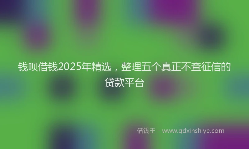 钱呗借钱2025年精选，整理五个真正不查征信的贷款平台