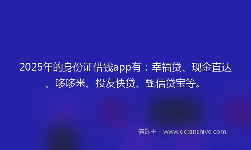 2025年的身份证借钱app有：幸福贷、现金直达、哆哆米、投友快贷、甄信贷宝等。