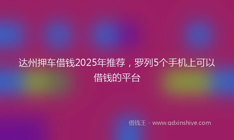 达州押车借钱2025年推荐，罗列5个手机上可以借钱的平台