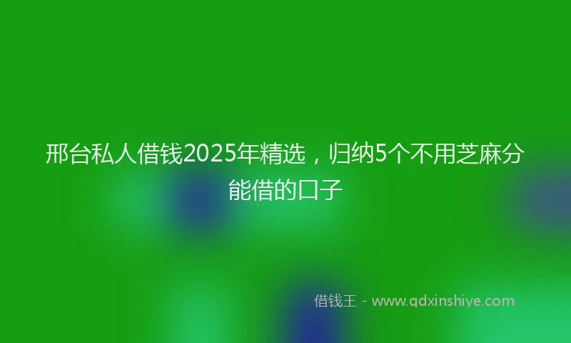 邢台私人借钱2025年精选，归纳5个不用芝麻分能借的口子