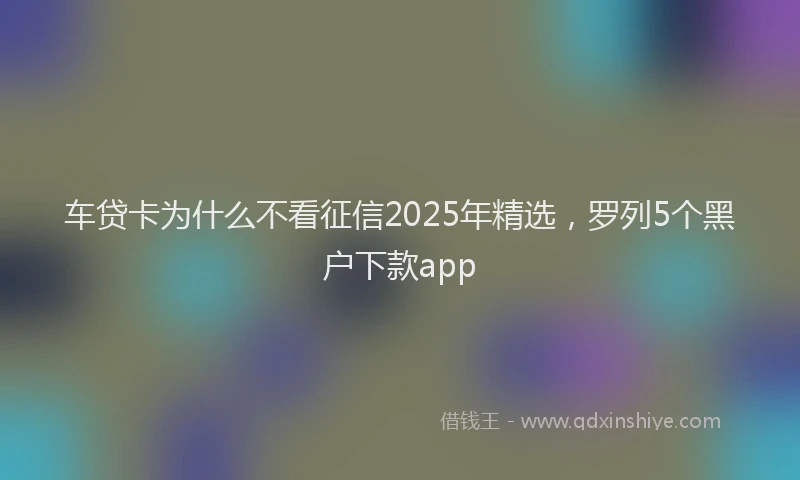 车贷卡为什么不看征信2025年精选，罗列5个黑户下款app
