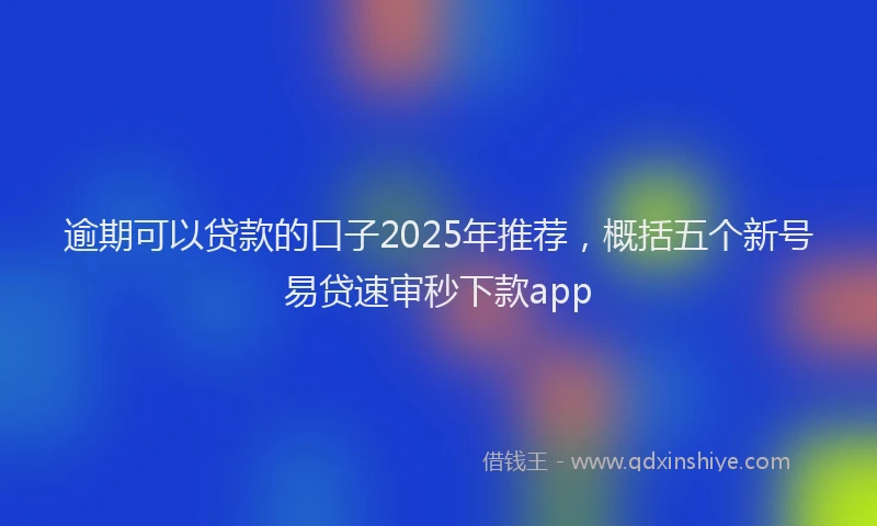 逾期可以贷款的口子2025年推荐，概括五个新号易贷速审秒下款app