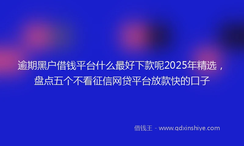 逾期黑户借钱平台什么最好下款呢2025年精选，盘点五个不看征信网贷平台放款快的口子