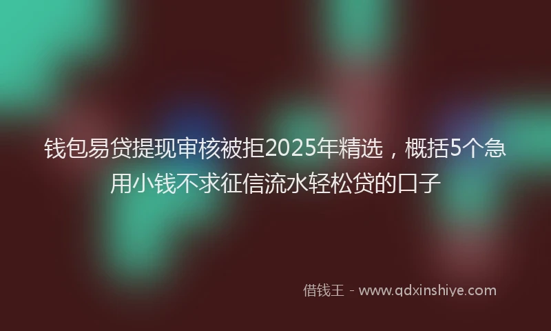 钱包易贷提现审核被拒2025年精选，概括5个急用小钱不求征信流水轻松贷的口子