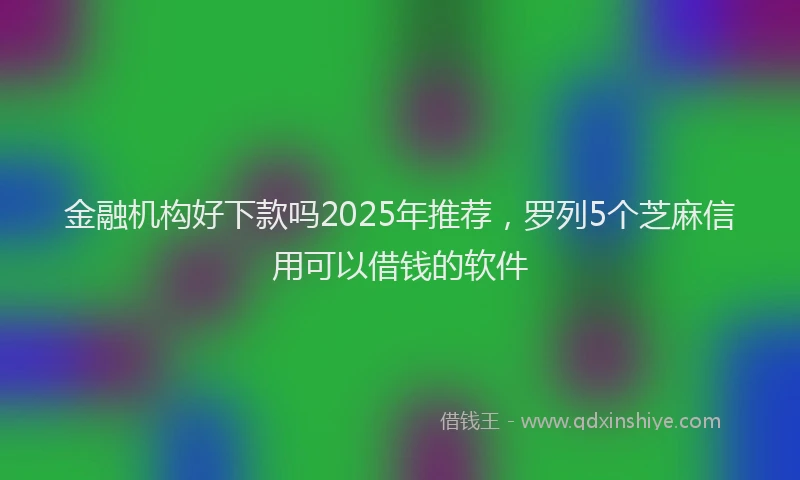 金融机构好下款吗2025年推荐，罗列5个芝麻信用可以借钱的软件