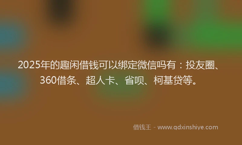 2025年的趣闲借钱可以绑定微信吗有：投友圈、360借条、超人卡、省呗、柯基贷等。